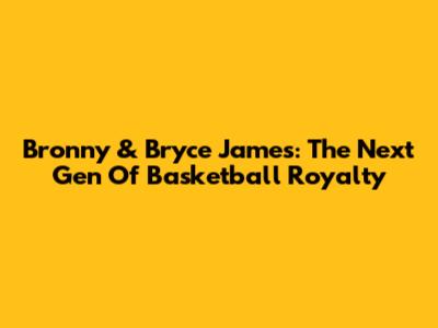 Bronny & Bryce James: The Next Gen Of Basketball Royalty
