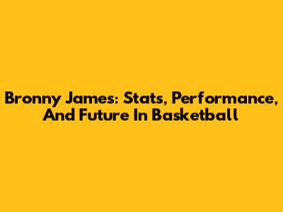 Bronny James: Stats, Performance, And Future In Basketball
