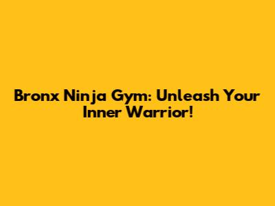 Bronx Ninja Gym: Unleash Your Inner Warrior!