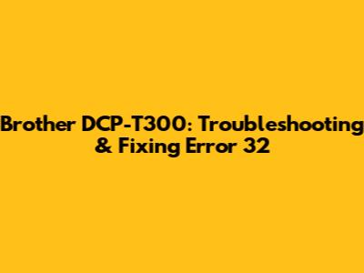Brother DCP-T300: Troubleshooting & Fixing Error 32