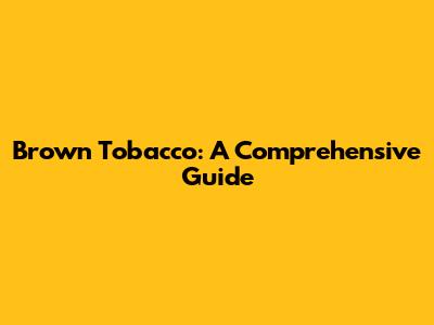 Brown Tobacco: A Comprehensive Guide