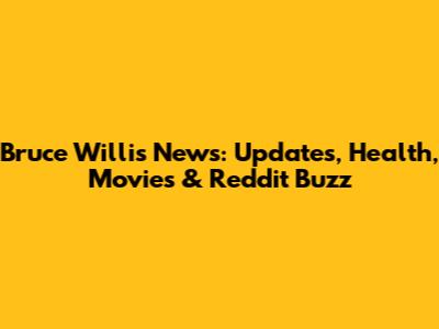 Bruce Willis News: Updates, Health, Movies & Reddit Buzz