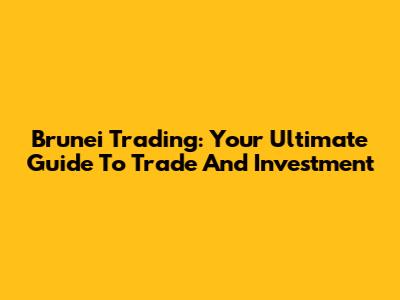 Brunei Trading: Your Ultimate Guide To Trade And Investment