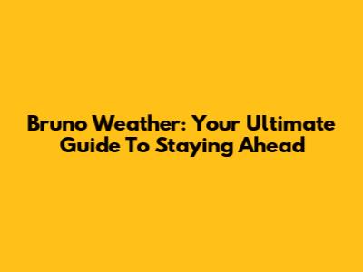 Bruno Weather: Your Ultimate Guide To Staying Ahead