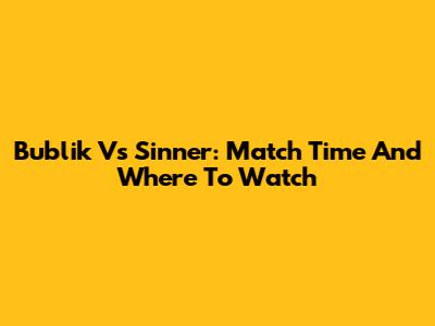 Bublik Vs Sinner: Match Time And Where To Watch
