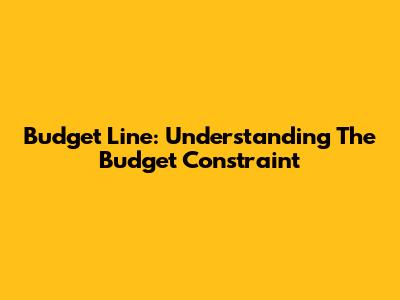 Budget Line: Understanding The Budget Constraint