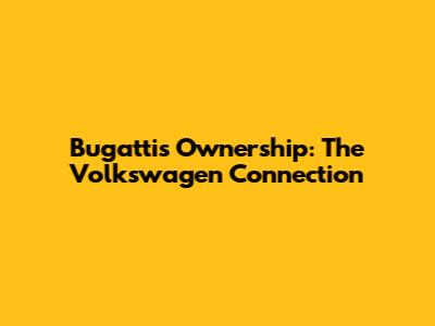Bugatti's Ownership: The Volkswagen Connection