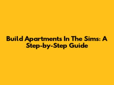 Build Apartments In The Sims: A Step-by-Step Guide