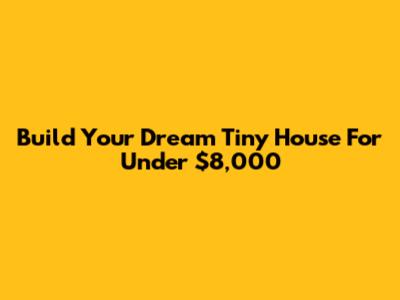 Build Your Dream Tiny House For Under $8,000
