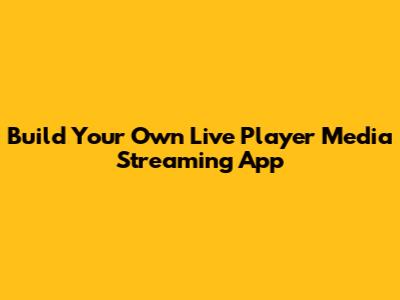 Build Your Own Live Player Media Streaming App