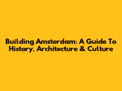 Building Amsterdam: A Guide To History, Architecture & Culture
