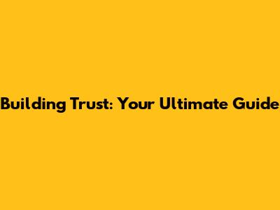 Building Trust: Your Ultimate Guide