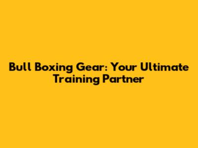 Bull Boxing Gear: Your Ultimate Training Partner