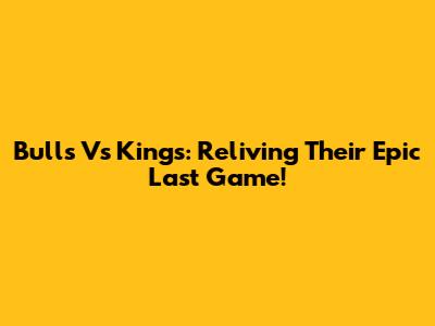 Bulls Vs Kings: Reliving Their Epic Last Game!