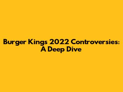 Burger King's 2022 Controversies: A Deep Dive
