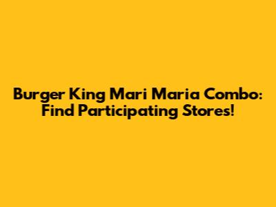 Burger King Mari Maria Combo: Find Participating Stores!