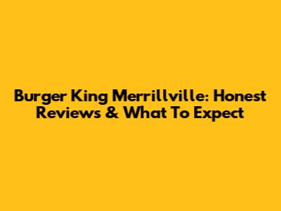 Burger King Merrillville: Honest Reviews & What To Expect