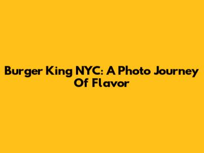 Burger King NYC: A Photo Journey Of Flavor