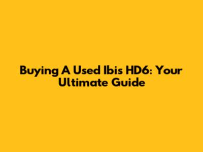 Buying A Used Ibis HD6: Your Ultimate Guide