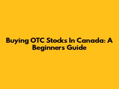 Buying OTC Stocks In Canada: A Beginner's Guide
