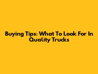 Buying Tips: What To Look For In Quality Trucks
