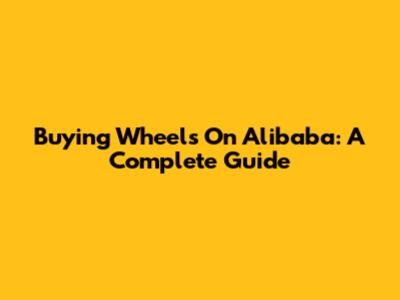 Buying Wheels On Alibaba: A Complete Guide