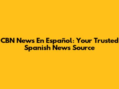 CBN News En Español: Your Trusted Spanish News Source