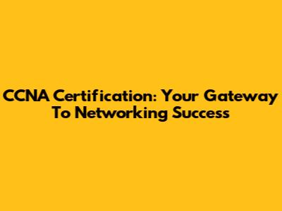 CCNA Certification: Your Gateway To Networking Success