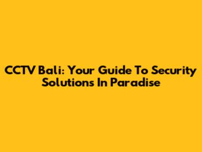 CCTV Bali: Your Guide To Security Solutions In Paradise