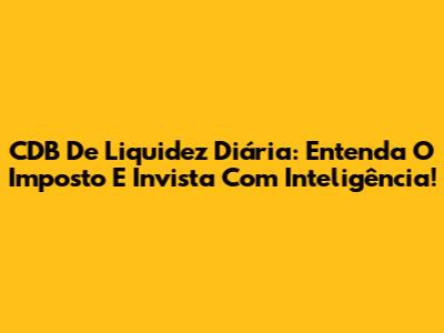 CDB De Liquidez Diária: Entenda O Imposto E Invista Com Inteligência!