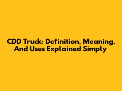 CDD Truck: Definition, Meaning, And Uses Explained Simply