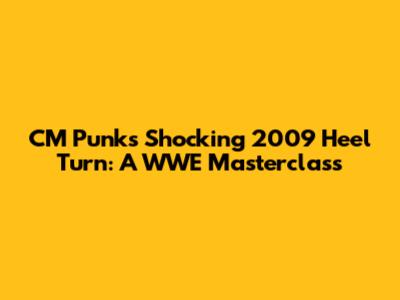 CM Punk's Shocking 2009 Heel Turn: A WWE Masterclass