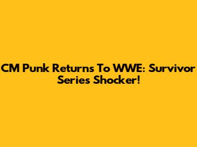 CM Punk Returns To WWE: Survivor Series Shocker!