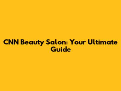 CNN Beauty Salon: Your Ultimate Guide