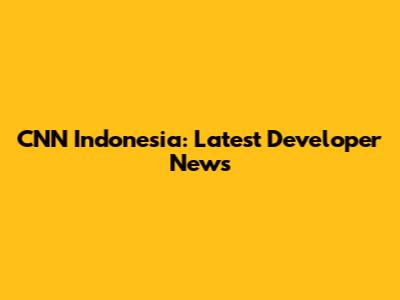 CNN Indonesia: Latest Developer News