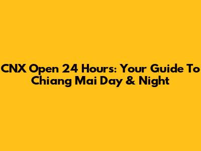 CNX Open 24 Hours: Your Guide To Chiang Mai Day & Night