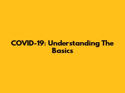 COVID-19: Understanding The Basics