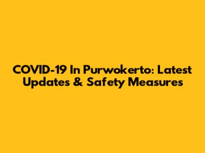 COVID-19 In Purwokerto: Latest Updates & Safety Measures