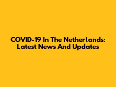 COVID-19 In The Netherlands: Latest News And Updates