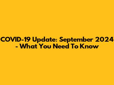 COVID-19 Update: September 2024 - What You Need To Know