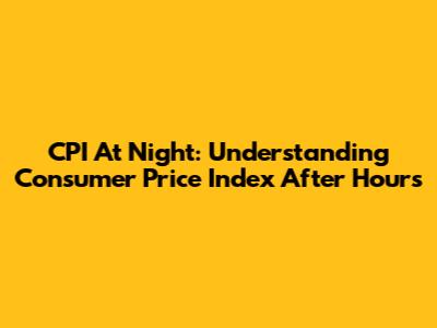 CPI At Night: Understanding Consumer Price Index After Hours