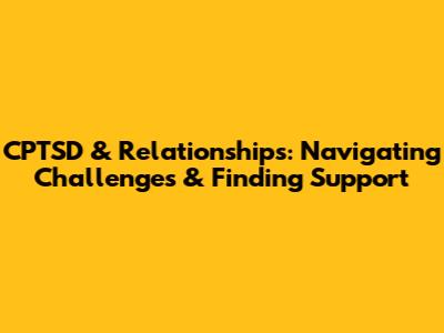 CPTSD & Relationships: Navigating Challenges & Finding Support