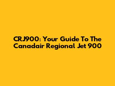 CRJ900: Your Guide To The Canadair Regional Jet 900