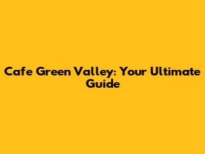Cafe Green Valley: Your Ultimate Guide