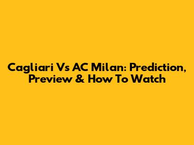 Cagliari Vs AC Milan: Prediction, Preview & How To Watch