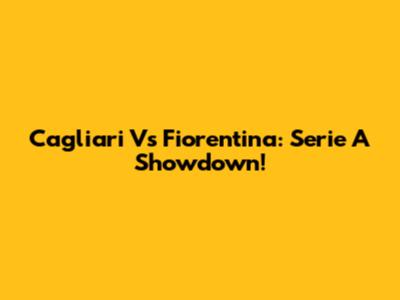 Cagliari Vs Fiorentina: Serie A Showdown!
