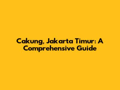 Cakung, Jakarta Timur: A Comprehensive Guide
