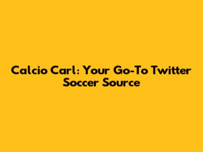 Calcio Carl: Your Go-To Twitter Soccer Source