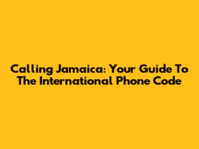 Calling Jamaica: Your Guide To The International Phone Code