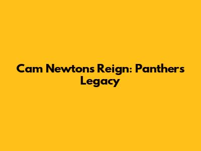 Cam Newton's Reign: Panthers Legacy
